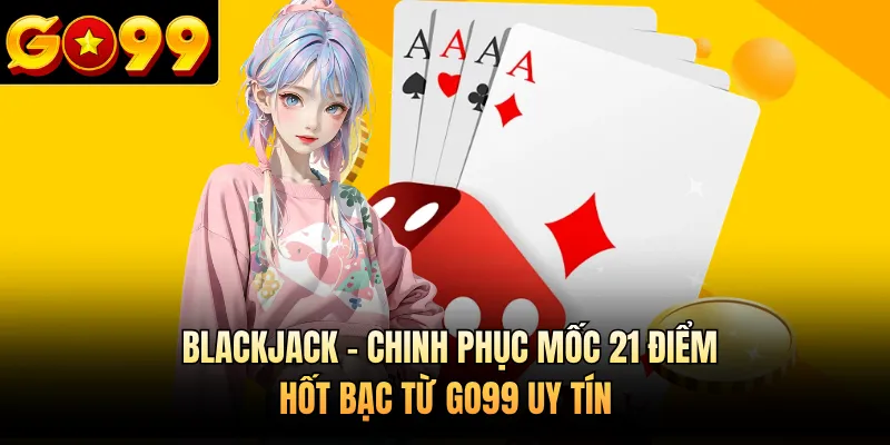 Blackjack - Chinh Phục Mốc 21 Điểm, Hốt Bạc Từ GO99 Uy Tín