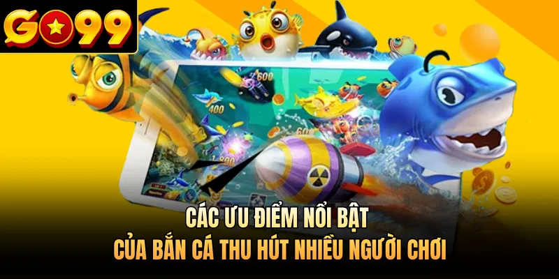 Các ưu điểm nổi bật của bắn cá thu hút nhiều người chơi 