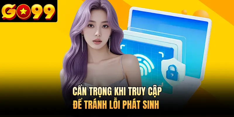 Cẩn trọng khi truy cập để tránh lỗi phát sinh