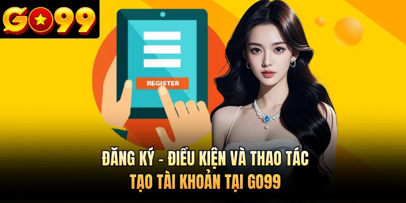 Đăng Ký - Điều Kiện Và Thao Tác Tạo Tài Khoản Tại GO99
