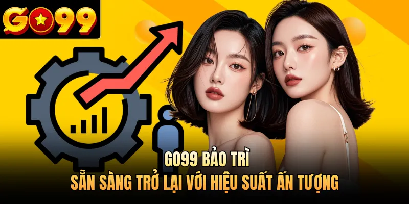 GO99 Bảo Trì - Sẵn Sàng Trở Lại Với Hiệu Suất Ấn Tượng