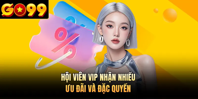 Hội viên VIP nhận nhiều ưu đãi và đặc quyền