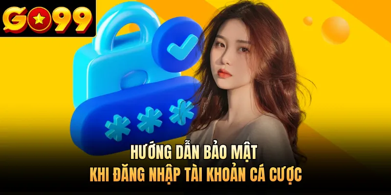 Hướng dẫn bảo mật khi đăng nhập tài khoản cá cược