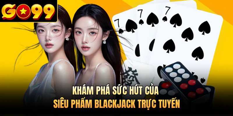 Khám phá sức hút của siêu phẩm Blackjack trực tuyến 