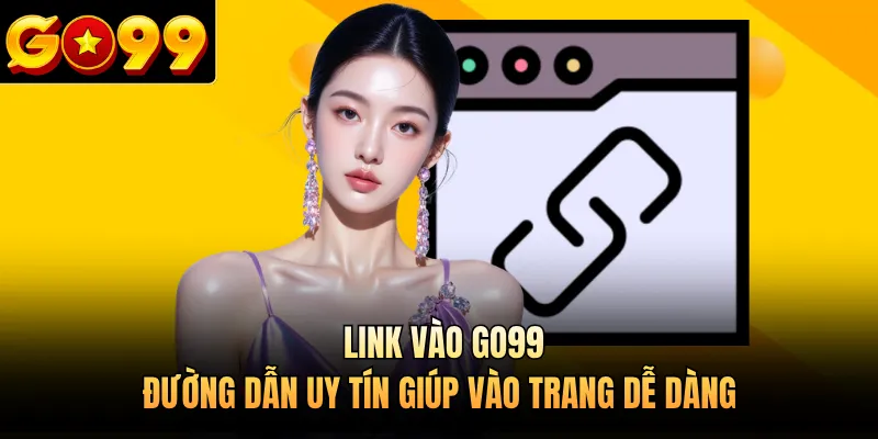 Link Vào GO99 - Đường Dẫn Uy Tín Giúp Vào Trang Dễ Dàng