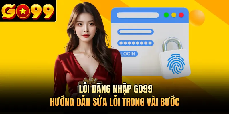 Lỗi Đăng Nhập GO99 - Hướng Dẫn Sửa Lỗi Trong Vài Bước