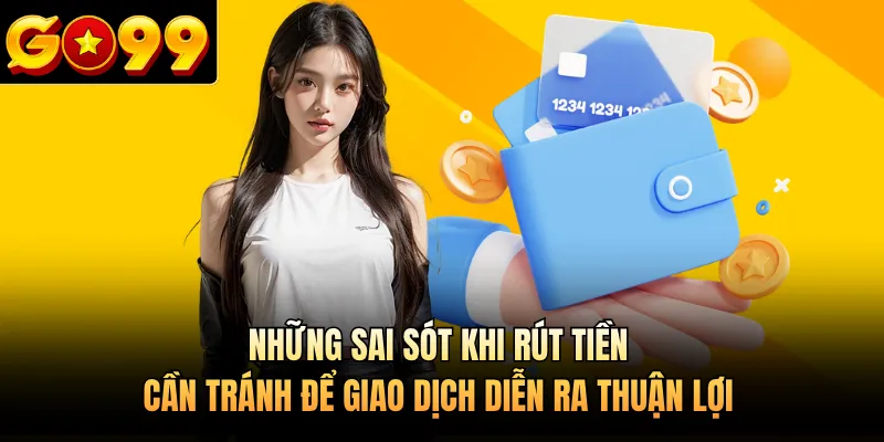 Những sai sót khi rút tiền cần tránh để giao dịch diễn ra thuận lợi 