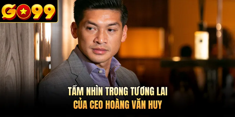 Tầm nhìn trong tương lai của CEO Hoàng Văn Huy