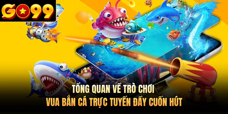 Tổng quan về trò chơi Vua bắn cá trực tuyến đầy cuốn hút