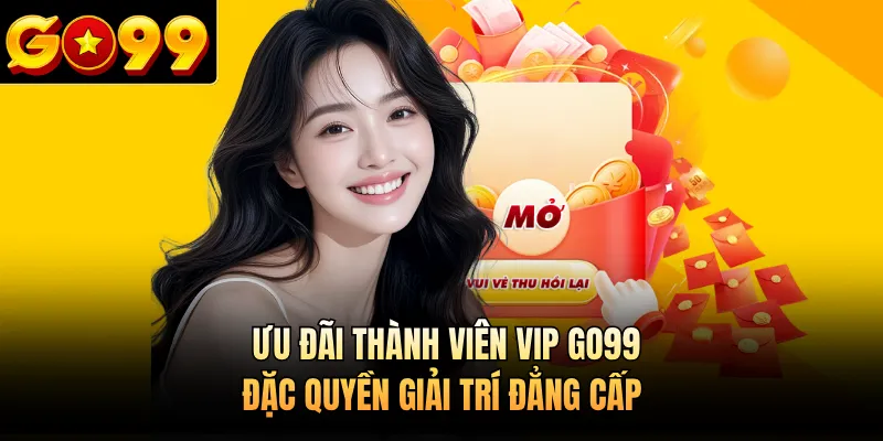 Ưu Đãi Thành Viên Vip GO99 - Đặc Quyền Giải Trí Đẳng Cấp