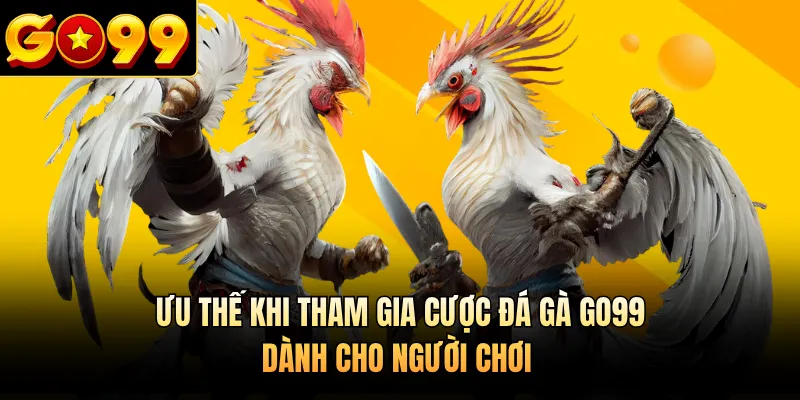Ưu thế khi tham gia cược đá gà GO99 dành cho người chơi